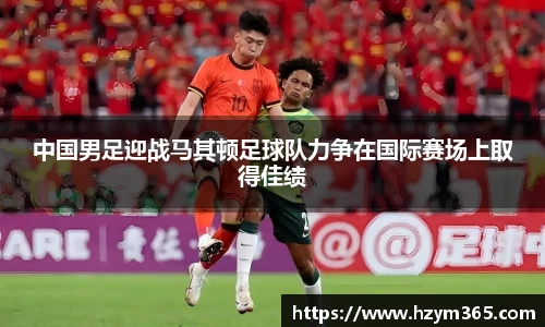 意昂体育中国男足迎战马其顿足球队力争在国际赛场上取得佳绩