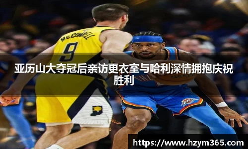 意昂体育亚历山大夺冠后亲访更衣室与哈利深情拥抱庆祝胜利